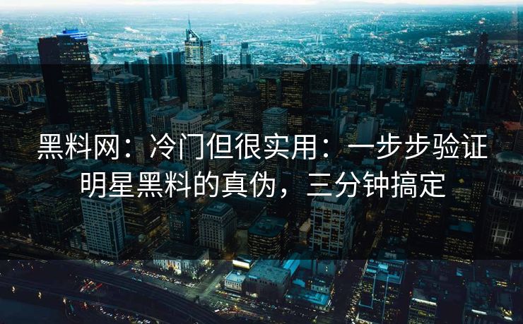 黑料网：冷门但很实用：一步步验证明星黑料的真伪，三分钟搞定