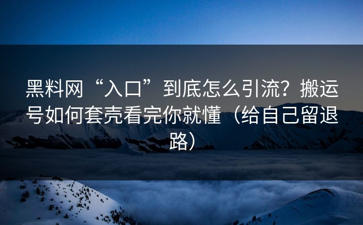 黑料网“入口”到底怎么引流？搬运号如何套壳看完你就懂（给自己留退路）