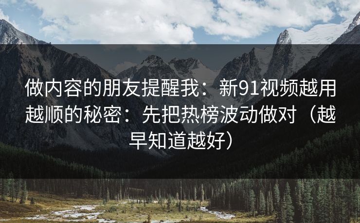 做内容的朋友提醒我：新91视频越用越顺的秘密：先把热榜波动做对（越早知道越好）