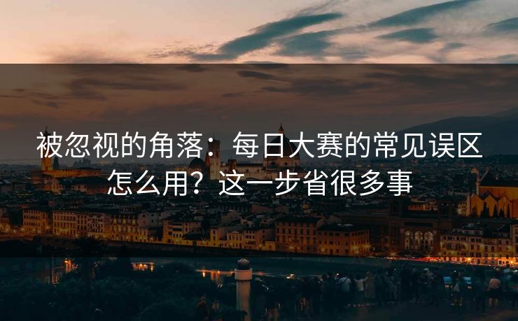 被忽视的角落：每日大赛的常见误区怎么用？这一步省很多事