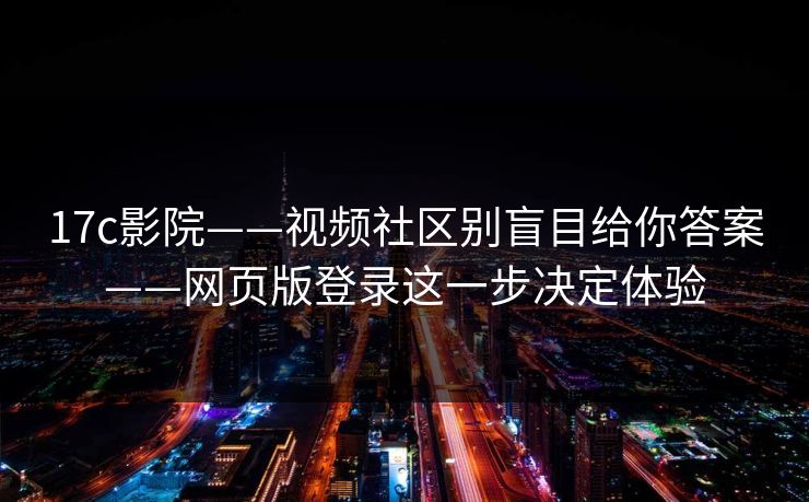 17c影院——视频社区别盲目给你答案——网页版登录这一步决定体验