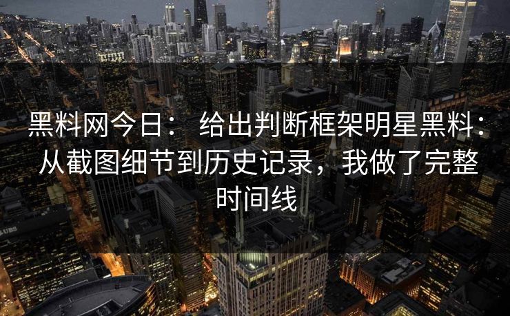 黑料网今日： 给出判断框架明星黑料： 从截图细节到历史记录，我做了完整时间线