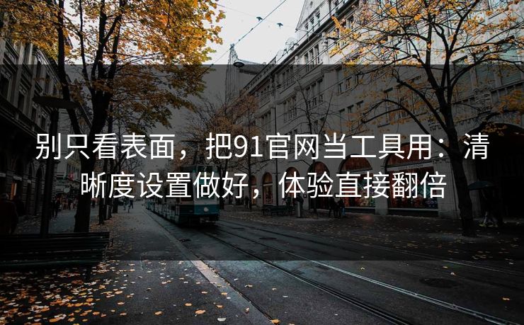 别只看表面，把91官网当工具用：清晰度设置做好，体验直接翻倍