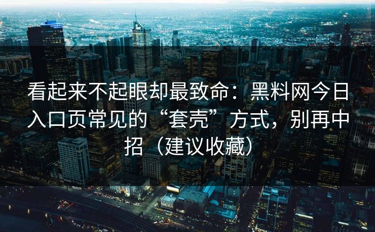 看起来不起眼却最致命：黑料网今日入口页常见的“套壳”方式，别再中招（建议收藏）
