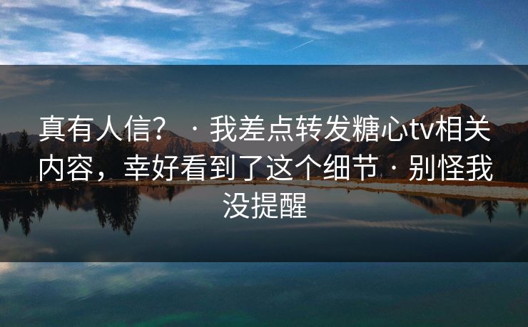 真有人信？ · 我差点转发糖心tv相关内容，幸好看到了这个细节 · 别怪我没提醒