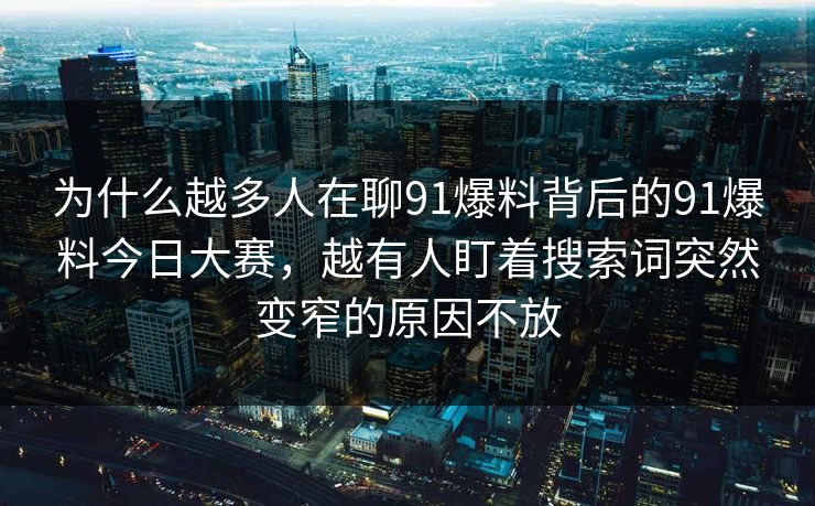 为什么越多人在聊91爆料背后的91爆料今日大赛，越有人盯着搜索词突然变窄的原因不放