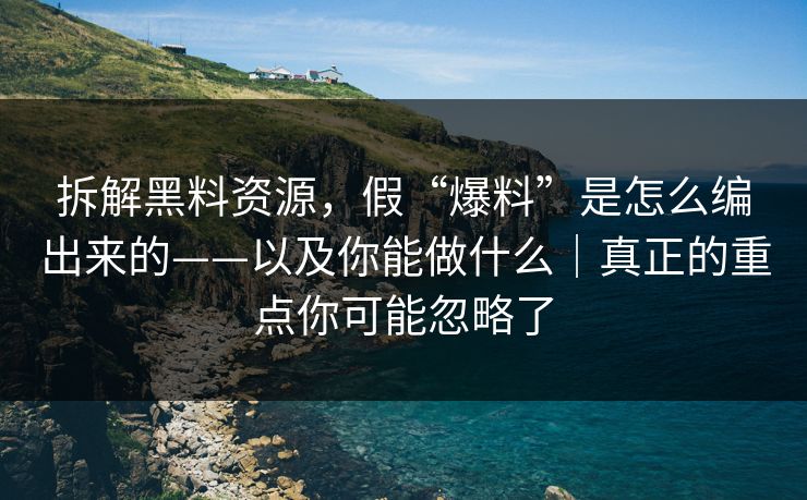 拆解黑料资源，假“爆料”是怎么编出来的——以及你能做什么｜真正的重点你可能忽略了